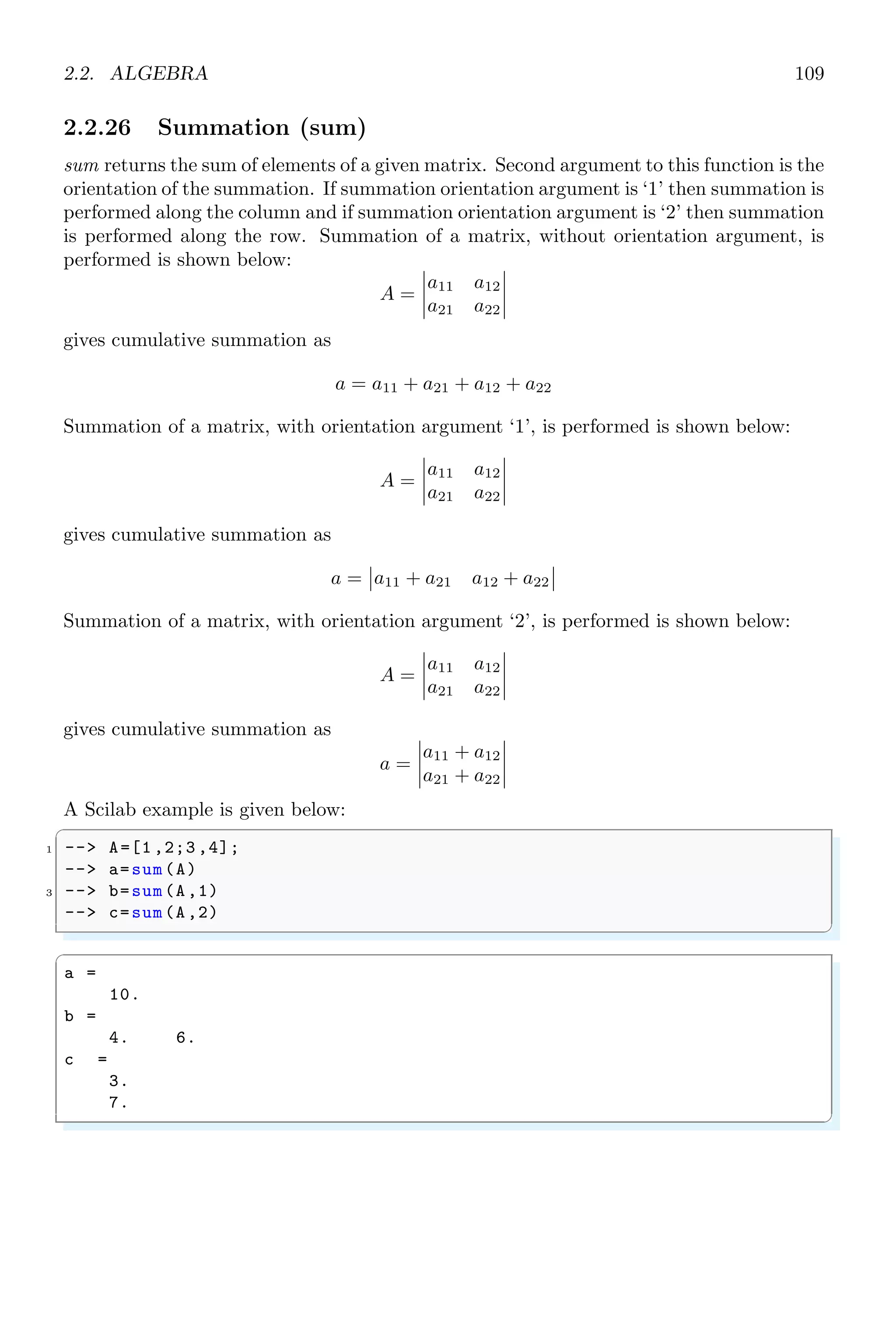 1.4. CORE KEYWORDS 75
3.
4.
5.
Type ’resume ’ or ’abort ’ to return to standard level prompt.
✌
✆
1.4.60 Select
select keyword is used to choose a variable for the further use. It is used mostly in
switch-case like statements. select keyword enables Scilab to choose the value of vari-
able identified in select command and the value of the selected variable shall be used in
comparison in case statements. In select key, two or more same case identifiers are not
permitted.
✞
1 -- A = 2
-- select A
3 -- case 1 then
-- disp (1)
5 -- case 2 then
-- disp (2)
7 -- else
-- disp (3)
9 -- end
✌
✆
✞
2
✌
✆
1.4.61 Set Break Points (setbpt)
setbpt is used to set a break point to the function. To set a breakpoint for function ‘foo’,
we use
✞
1 -- setbpt(’foo’ ,1); // set first break point at 1
-- setbpt(’foo’ ,10);// set second break point at 10
3 -- dispbpt () // show first break point at 1
✌
✆
✞
Breakpoints of function : foo
1
10
✌
✆
1.4.62 Symbols
Scilab uses symbols, i.e. ‘+’, ‘–’, ‘*’ and ‘$’ etc for specific operations. Arithmatic symbols
are used in the arithmetic operations.
 