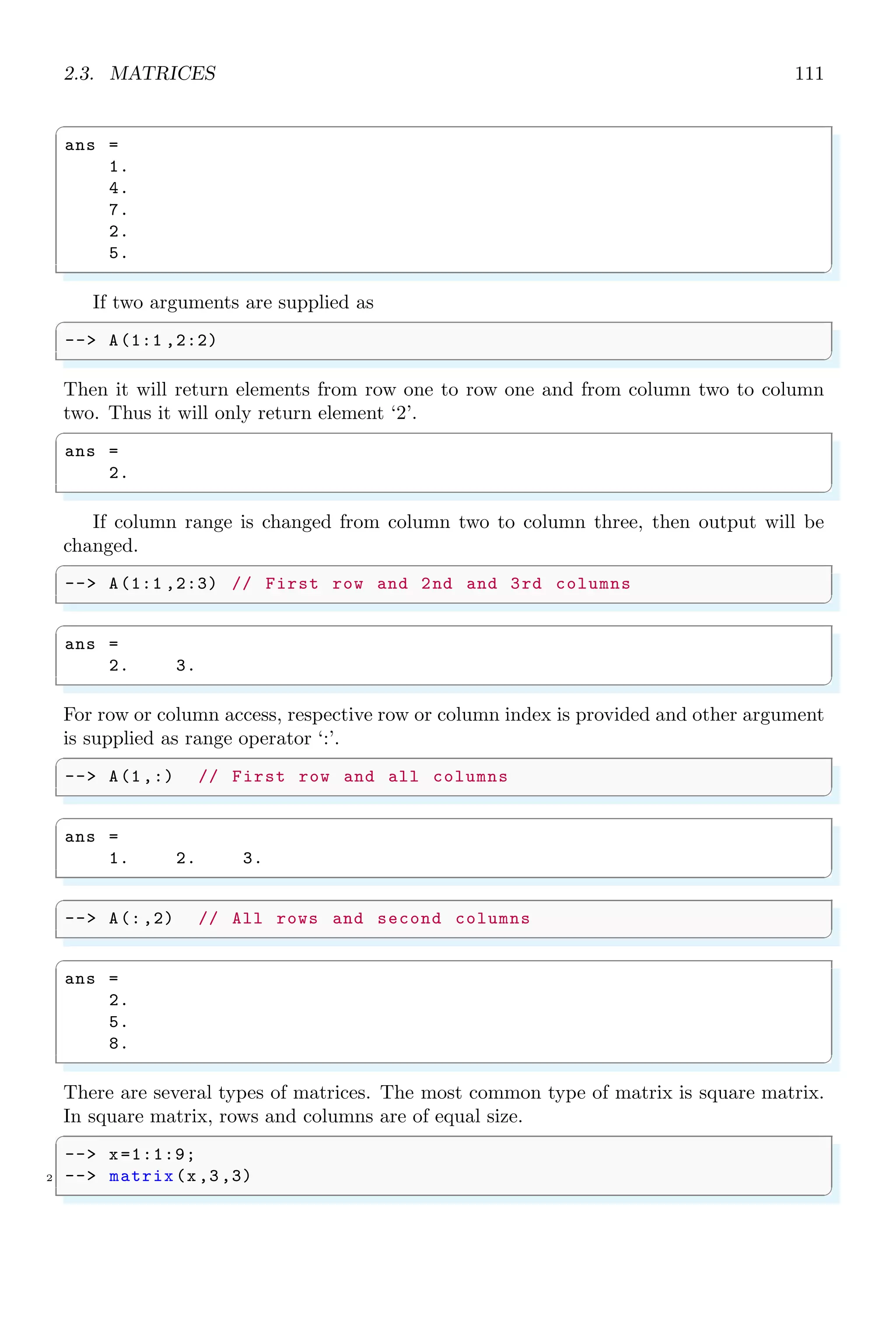 1.4. CORE KEYWORDS 77
✞
1 -- if rand (1,1)  0.5 then
-- disp (T);
3 -- else
-- disp (F);
5 -- end
✌
✆
✞
ans =
F
✌
✆
1.4.66 Try
try is the beginning of catch block in try-catch control instruction. If try statement is
true then it executes the catch statements other wise shows error. This method is used
to prevent the assigning a string like an integer value or vice versa.
✞
-- function nestedtry (a, b)
2 -- disp (START);
-- try
4 -- z=a+b; // err when either ’a’ or ’b’
-- // is string , jump to catch
6 -- disp (z); // don ’t executed
-- catch // execute on err in try
8 -- disp (Can not sum two values .....);
-- end
10 -- disp (THE END);
-- endfunction
12 -- nestedtry (1,1) // second variable as integer
-- nestedtry (1,’1’)// second variable as string
✌
✆
✞
START
2.
THE END
START
Can not sum two values .....
THE END
✌
✆
1.4.67 Type (type)
It returns the type of a variable. The data type in Scilab are listed in the table given
below:
 