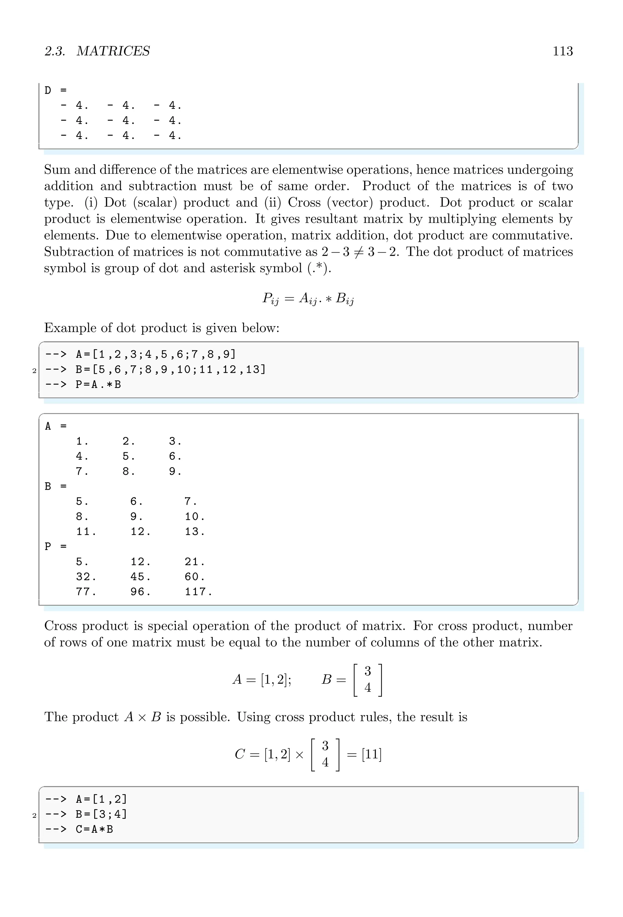 1.4. CORE KEYWORDS 79
✞
ans =
10 12 -12 -96
ans =
10 12 244 160
✌
✆
Other method is by application of function iconvert as
✞
-- iconvert (input , type )
✌
✆
Here, type is any code of the following table.
Type Function Range
0 (reals)
1 int8 [-128, 127]
2 int16 [-32768, 32767]
4 int32 [-2147483648, 2147483647]
8 int64 [-9223372036854775808, 9223372036854775807]
11 uint8 [0, 255]
12 uint16 [0, 65535]
14 uint32 [0, 4294967295]
18 uint64 [0, 18446744073709551615]
During the data conversion, values stored in the memory are not altered. Only method
and length of reading of memory bytes manipulated. For example, an integer is stored in
the memory as shown below. The shown data in each byte is in binary form.
iPtr
11000111 11010111 11001111 11100111
The decimal value of integer is 335280944710. For integer data type, all four bytes are
converted from binary value into decimal value at once. If this integer is converted into
8 bits data type (char type), then data from last byte having binary data 111001112 is
taken and converted. In the above case, output is −25 signed and 231 unsigned.
1.4.69 Varn (varn)
varn returns a polynomial matrix with same coefficients as x but with ‘s’ as symbolic
variable.
✞
1 -- s=poly (0,’s’);
-- p=[s^2+1,s];
3 -- varn (p);
-- varn (p,’x’)
✌
✆
 