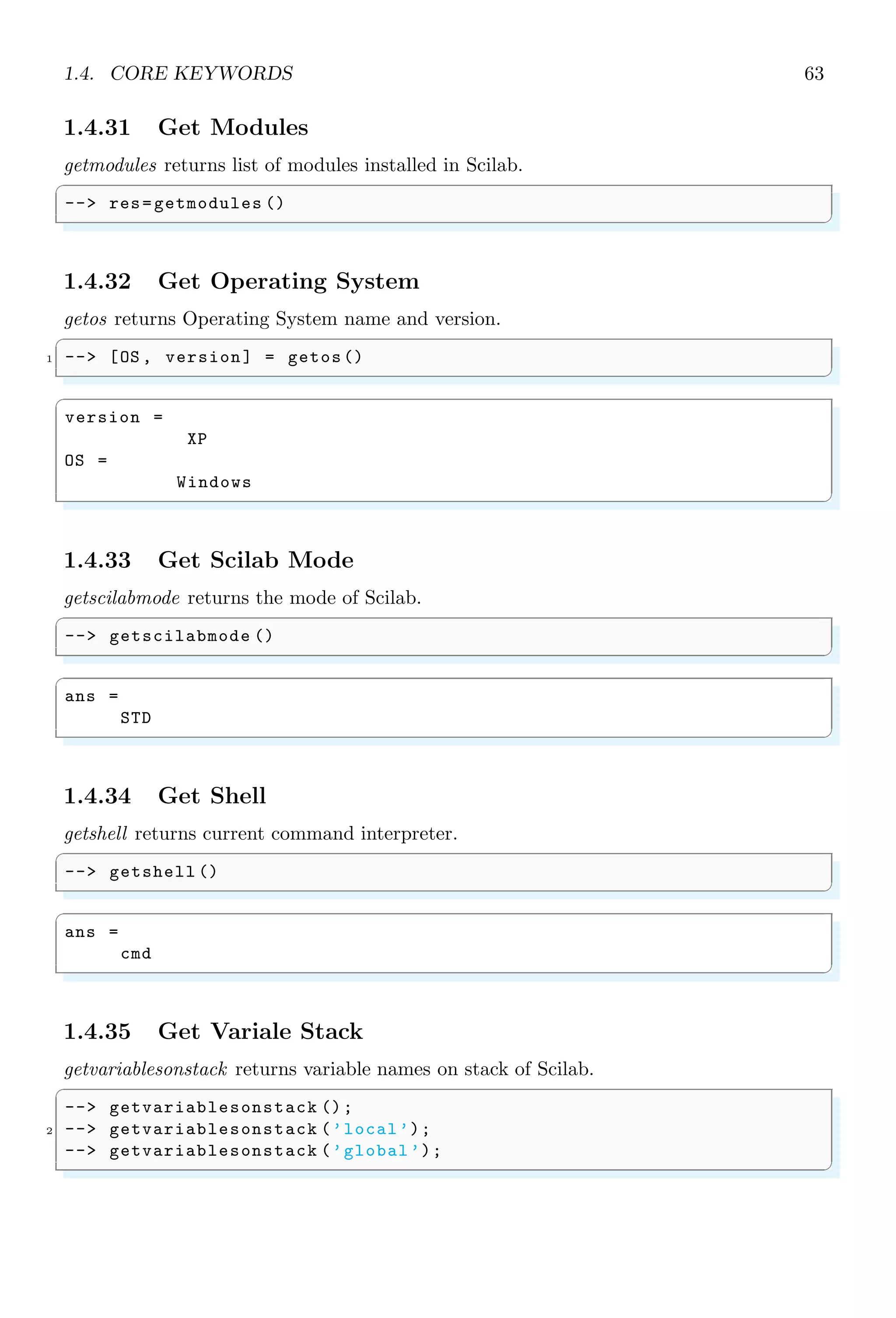 1.2. SIMPLE ARITHMETIC 29
In Scilab, HCF is named as GCD (Greatest Common Divisor).
✞
1 -- x=poly (0,’x’);
-- f=2*x ^2+2;
3 -- gcd([f,x])
✌
✆
✞
ans =
1
✌
✆
1.2.9 Logarithm
The natural logarithm of number 2 is obtained when this number is supplied as argument
to the log function.
✞
-- log (2)
✌
✆
✞
ans =
0.6931472
✌
✆
Exponential to a number (n) is represented mathematically as en
. In Scilab, it is given
as
✞
-- exp (2)
✌
✆
✞
ans =
7.3890561
✌
✆
We may use different bases for logarithms, i.e. base ‘10’, base ‘2’ or natural base ‘e’.
Logarithm of a number about base ‘10’ is computed as
✞
-- log10 (2)
✌
✆
✞
ans =
0.30103
✌
✆
Solved Problem 1.1 Write Scilab code for finding of natural and base ten logarithm of
number 2.05 and find their difference.
Solution The Scilab codes for the given problem is given below:
✞
-- log (2.05) -log10 (2.05)
✌
✆
✞
ans =
0.4060859
✌
✆
This is output of the given problem.
 