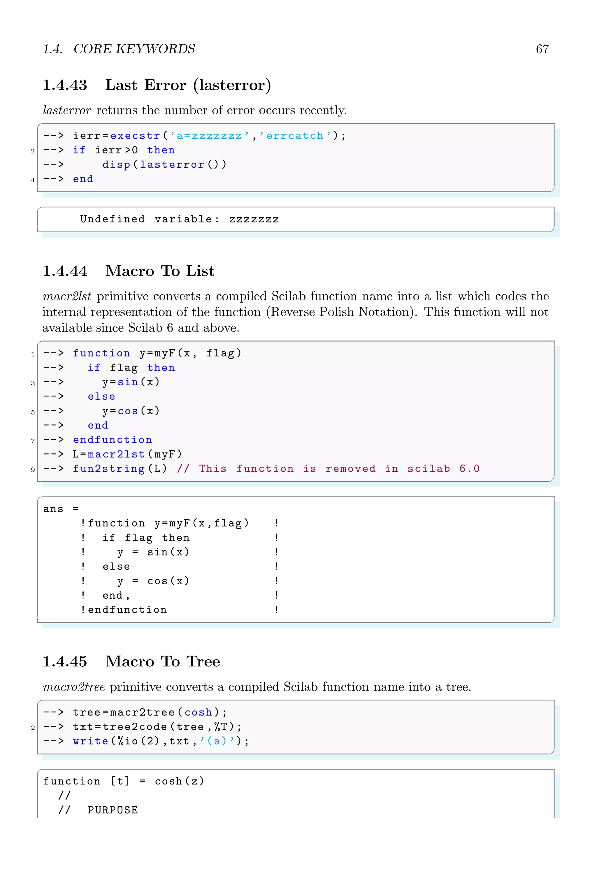 1.3. ARITHMETICAL KEYWORDS 33
8 6 7 2
4 5 1 3
ans =
2 8 3 6 1 7 4 2
ans =
5 4 3 5 1 1 8 3
✌
✆
1.3 Arithmetical Keywords
Followings are the main keywords used in Scilab. The key by key explanation is given
below.
1.3.1 Result Variable (ans)
ans means “answer”. This variable is created automatically when expressions are not
assigned to any other variable. It is the last un-assigned evaluated value.
✞
1 -- a=10;
-- b=5;
3 -- a+b
✌
✆
✞
ans =
15
✌
✆
1.3.2 Left Matrix Division ()
‘’ is used for left matrix division. Let A ∗ x = b has a solution of x = Ab. In this
expression, succeeding variable to ‘’ is divided by the preceding one.
✞
-- a=10;
2 -- b=5;
-- ab
✌
✆
✞
ans =
0.5
✌
✆
The second example of the backslash command is
✞
-- A=2;
2 -- b=[1;1;1];
-- x=Ab
✌
✆
✞
x =
0.5
0.5
0.5
✌
✆
 