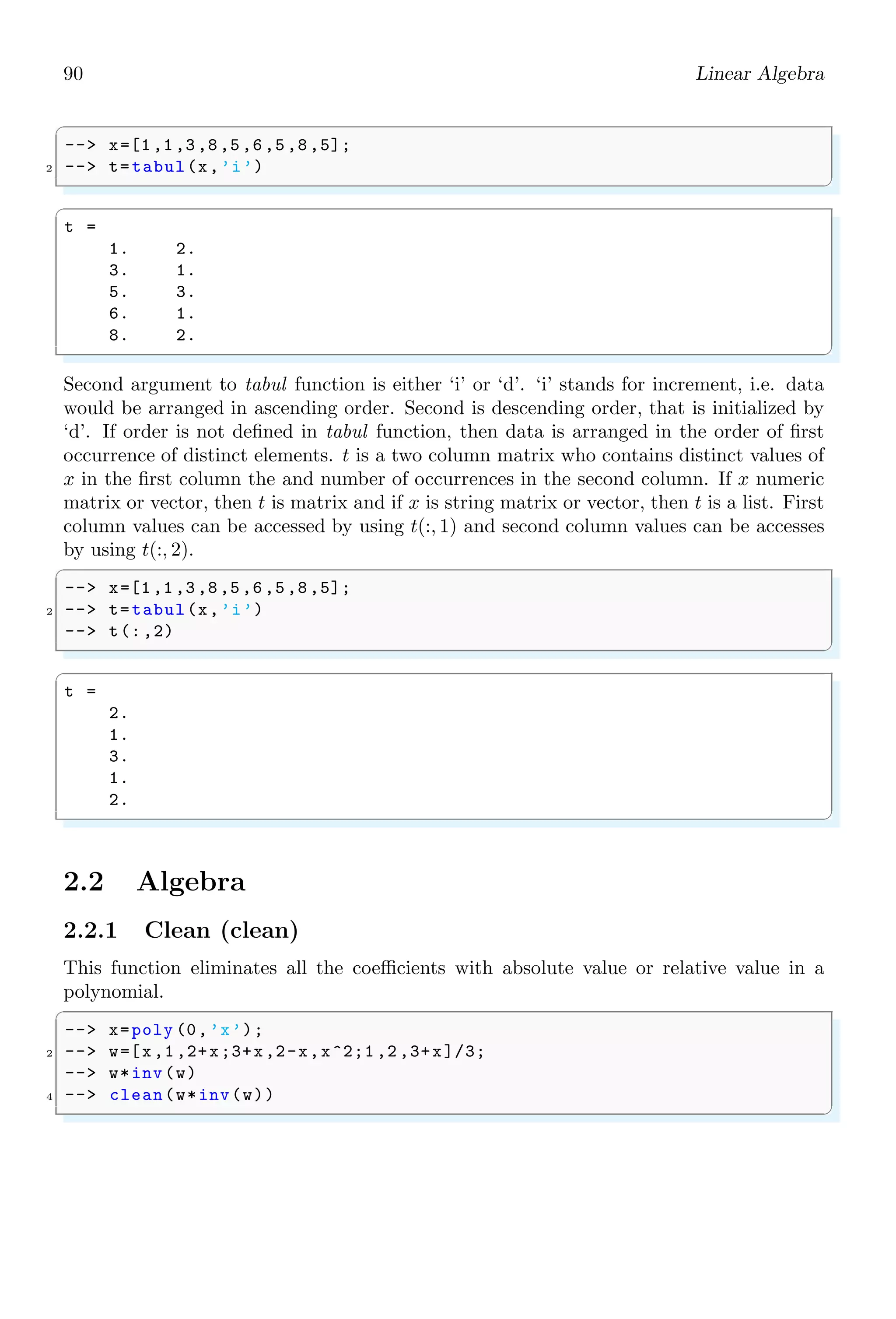 56 Scilab Core
1.4.16 Do
do keyword is used to execute a group of statements or programming script until unless
a condition is being satisfied. do keyword is always used with while function. The scope
of do keyword is from the next line of statement to the corresponding end keyword.
✞
-- i = 0
2 -- while i5 do
-- disp (i);
4 -- i = i + 1;
-- end
✌
✆
✞
ans =
0
1
2
3
4
✌
✆
1.4.17 Edit
Function edit is used to open a existing file or existing function in the Scilab editor or
open editor for definition of new function.
✞
-- // open editor with text of existing function
2 -- edit (’edit ’)
-- // open editor for a new function
4 -- edit (’myF’)
✌
✆
The argument of this function is either a function name or a file name as absolute path.
✞
-- // open the file bar.sci in TMPDIR directory
2 -- edit ( fullfile (TMPDIR+’bar.sci’))
✌
✆
An existing file may be open in the Scilab editor with reaching to specific line of the
script. The script line is specified by the second argument. Second argument is a pure
integer value.
✞
-- edit (’test_run ’, 123)
✌
✆
User defined function can also be open in default Scilab editor with the function scripts.
✞
1 -- function a=b(c)
-- c=1;
3 -- endfunction
-- edit (’b’)
✌
✆
This will open function ’b’ in Scilab editor.
 