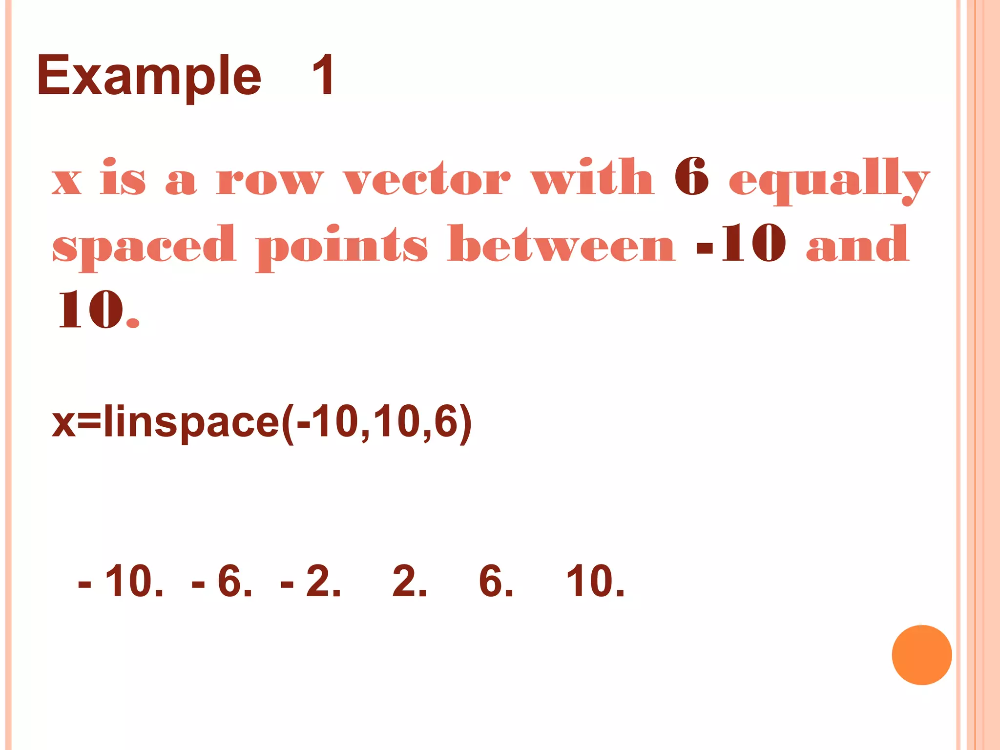 x is a row vector with 6 equally
spaced points between -10 and
10.
x=linspace(-10,10,6)
- 10. - 6. - 2. 2. 6. 10.
Example 1
 