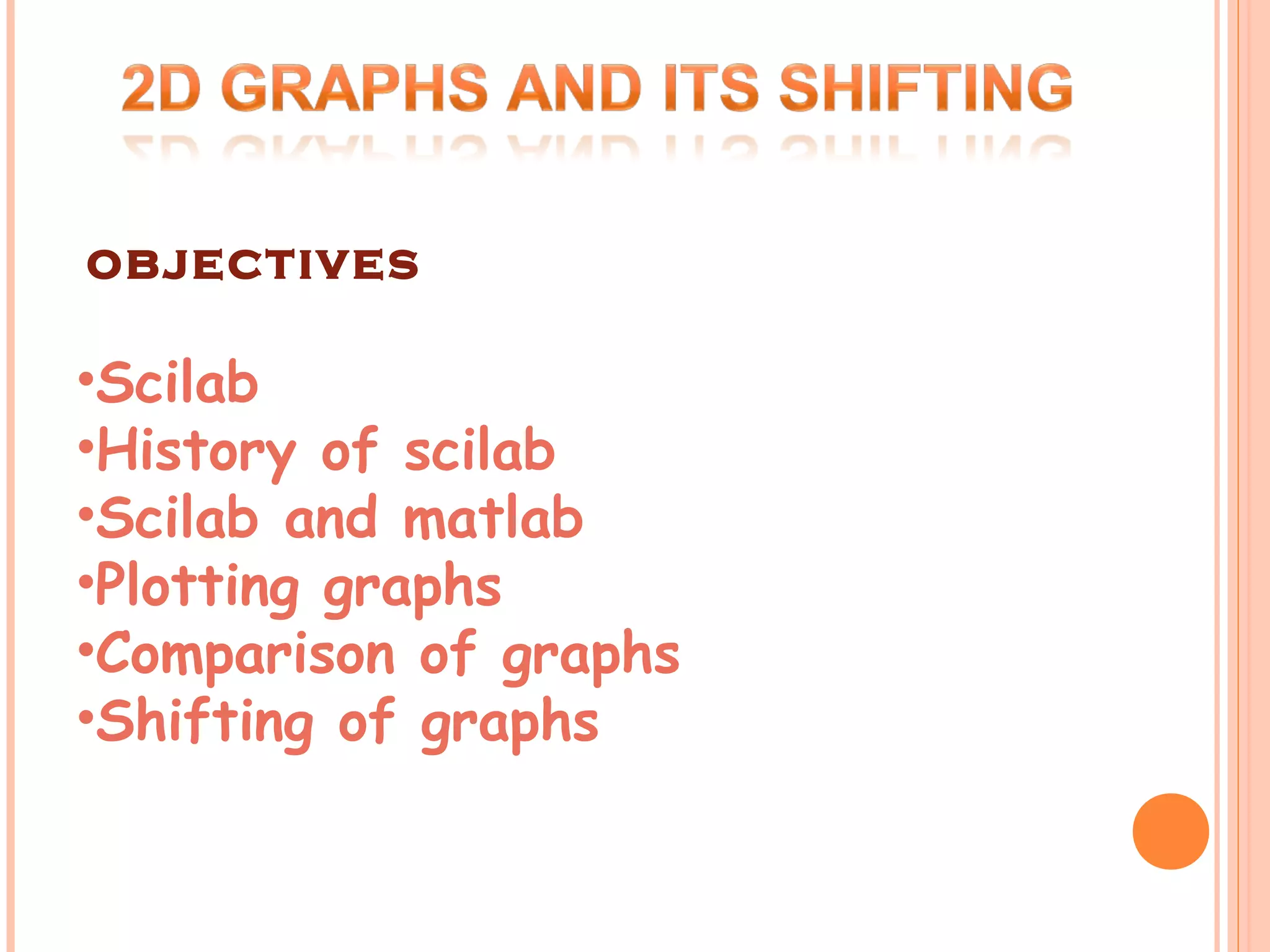 •Scilab
•History of scilab
•Scilab and matlab
•Plotting graphs
•Comparison of graphs
•Shifting of graphs
objectives
 