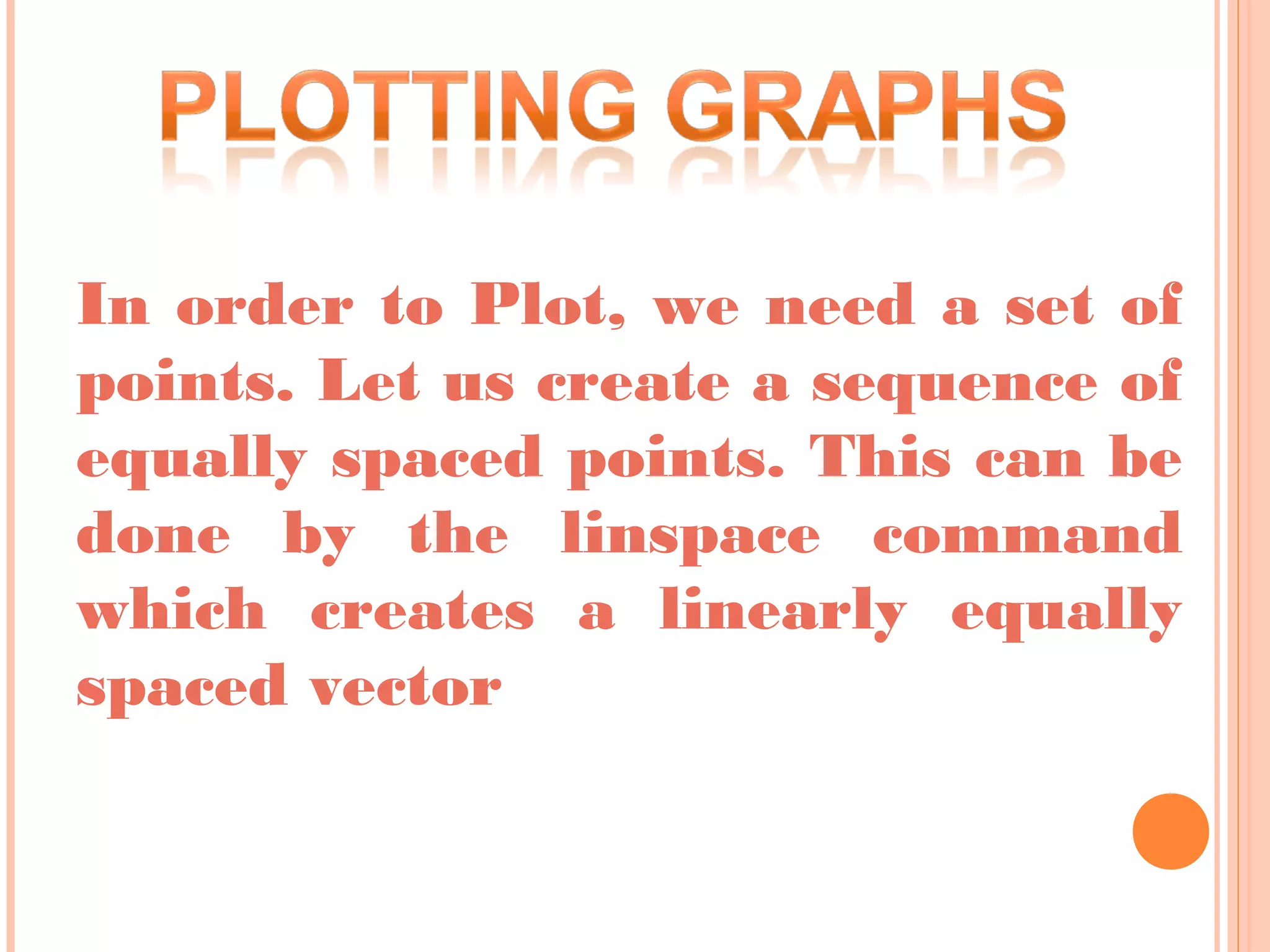In order to Plot, we need a set of
points. Let us create a sequence of
equally spaced points. This can be
done by the linspace command
which creates a linearly equally
spaced vector
 