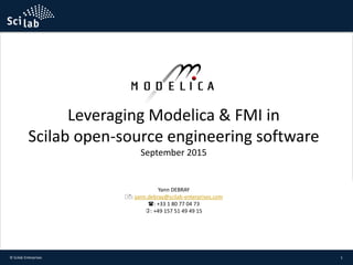 Leveraging Modelica & FMI in
Scilab open-source engineering software
September 2015
1© Scilab Enterprises
Yann DEBRAY
: yann.debray@scilab-enterprises.com
: +33 1 80 77 04 73
: +49 157 51 49 49 15
 