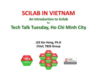 LEE Kar Heng, Ph.D
Chief, TBSS Group
SCILAB IN VIETNAM
An Introduction to Scilab
for
Tech Talk Tuesday, Ho Chi Minh City
 