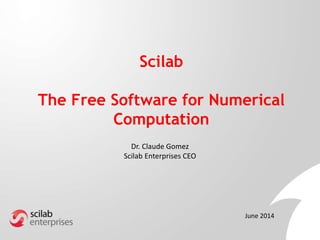 Scilab
The Free Software for Numerical
Computation
Dr. Claude Gomez
Scilab Enterprises CEO
June 2014
 