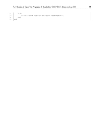 7.10 Estudo de Caso: Um Programa de Estatística / UFRN-DCA - 26 de Abril de 2004   95


32         else
33             printf(Você digitou uma opção inválidan);
34         end
35   end
 
