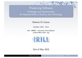 Preserving Software
Challenges and Opportunities
for Reproducibility of Science and Technology
Roberto Di Cosmo
Scilabtec 2015 - Paris
Irill - INRIA - University Paris Diderot
roberto@dicosmo.org
21st of May 2015
Roberto Di Cosmo Preserving Software for Reproductibility 1/26
 