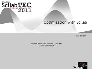 The free and open source software for numerical computation
Optimization with Scilab
June 29th
2011
Michaël BAUDIN & Vincent COUVERT
Scilab Consortium
 