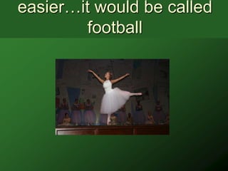 easier…it would be called
        football
 
