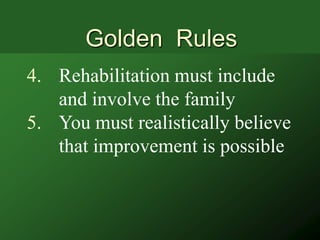 Golden Rules
4. Rehabilitation must include
   and involve the family
5. You must realistically believe
   that improvement is possible
 