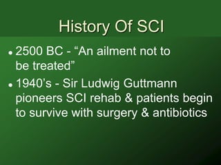 History Of SCI
 2500 BC - ―An ailment not to
  be treated‖
 1940’s - Sir Ludwig Guttmann

  pioneers SCI rehab & patients begin
  to survive with surgery & antibiotics
 