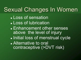 Sexual Changes In Women
   Loss of sensation
   Loss of lubrication

   Enhancement other senses
    above the level of injury
   Initial loss of menstrual cycle

   Alternative to oral
    contraceptive (>DVT risk)
 