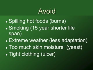 Avoid
 Spilling hot foods (burns)
 Smoking (15 year shorter life

  span)
 Extreme weather (less adaptation)

 Too much skin moisture (yeast)

 Tight clothing (ulcer)
 