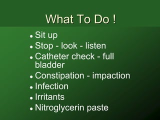 What To Do !
 Sit up
 Stop - look - listen

 Catheter check - full
  bladder
 Constipation - impaction

 Infection

 Irritants

 Nitroglycerin paste
 