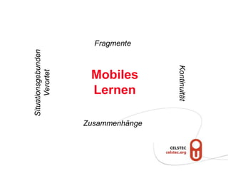 Fragmente
Situationsgebunden




                                     Kontinuität
      Verortet


                      Mobiles
                      Lernen

                     Zusammenhänge
 