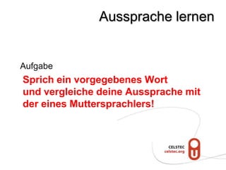 Aussprache lernen


Aufgabe
Sprich ein vorgegebenes Wort
und vergleiche deine Aussprache mit
der eines Muttersprachlers!
 