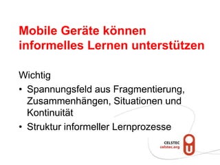 Mobile Geräte können
informelles Lernen unterstützen

Wichtig
• Spannungsfeld aus Fragmentierung,
  Zusammenhängen, Situationen und
  Kontinuität
• Struktur informeller Lernprozesse
 