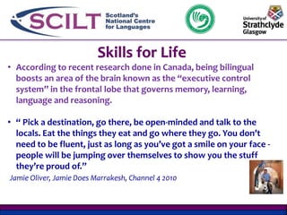 Skills for Life 
• According to recent research done in Canada, being bilingual 
boosts an area of the brain known as the ...