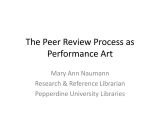 The Peer Review Process as
     Performance Art
       Mary Ann Naumann
  Research & Reference Librarian
  Pepperdine University Libraries
 