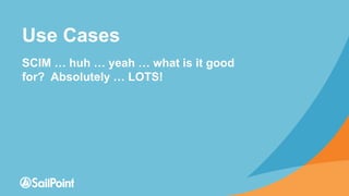 Use Cases
SCIM … huh … yeah … what is it good
for? Absolutely … LOTS!
 
