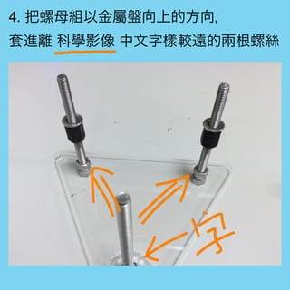 4. 把螺母組以金屬盤向上的方向，
套進離 科學影像 中文字樣較遠的兩根螺絲
 