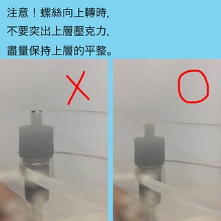 注意！螺絲向上轉時，
不要突出上層壓克力，
盡量保持上層的平整。
 