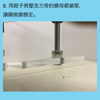 8. 用鉗子將壓克力旁的螺母都鎖緊，
讓顯微鏡穩定。
 