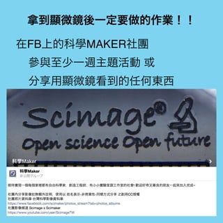 拿到顯微鏡後一定要做的作業！！
在FB上的科學MAKER社團
參與至少一週主題活動 或
分享用顯微鏡看到的任何東西
 