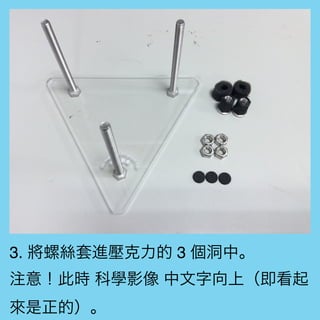 3. 將螺絲套進壓克力的 3 個洞中。
注意！此時 科學影像 中文字向上（即看起
來是正的）。
 