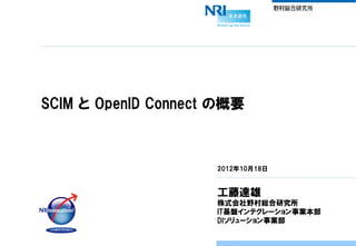 SCIM と OpenID Connect の概要



                     2012年10月18日


                     工藤達雄
                     株式会社野村総合研究所
                     IT基盤インテグレーション事業本部
                     DIソリューション事業部
 