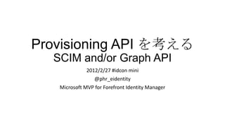 Provisioning API を考える
  SCIM and/or Graph API
              2012/2/27 #idcon mini
                 @phr_eidentity
   Microsoft MVP for Forefront Identity Manager
 
