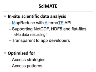 SciMATE
• In-situ scientific data analysis
  – MapReduce with AlternaTE API
  – Supporting NetCDF, HDF5 and flat-files
   ...