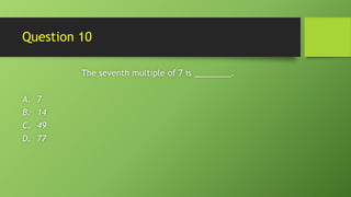 Question 10
The seventh multiple of 7 is ________.
A. 7
B. 14
C. 49
D. 77
 