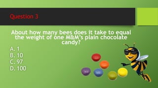 Question 3
About how many bees does it take to equal
the weight of one M&M’s plain chocolate
candy?
A. 1
B. 10
C. 97
D.100
 