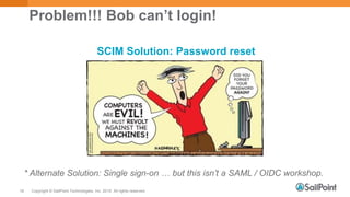 Copyright © SailPoint Technologies, Inc. 2015 All rights reserved.16
Problem!!! Bob can’t login!
SCIM Solution: Password reset
* Alternate Solution: Single sign-on … but this isn’t a SAML / OIDC workshop.
 