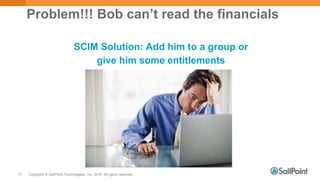 Copyright © SailPoint Technologies, Inc. 2015 All rights reserved.17
Problem!!! Bob can’t read the financials
SCIM Solution: Add him to a group or
give him some entitlements
 