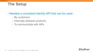 Copyright © SailPoint Technologies, Inc. 2015 All rights reserved.44
The Setup
• Needed a consistent identity API that can be used:
- By customers
- Internally between products
- To communicate with IdPs
 