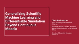 Generalizing Scientific
Machine Learning and
Differentiable Simulation
Beyond Continuous
Models
Chris Rackauckas
VP of Modeling and Simulation,
JuliaHub
Research Affiliate, Co-PI of Julia Lab,
Massachusetts Institute of Technology,
CSAIL
Director of Scientific Research,
Pumas-AI
 
