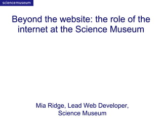 Beyond the website: the role of the internet at the Science Museum Mia Ridge, Lead Web Developer, Science Museum 