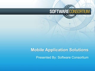 Mobile Application Solutions
Presented By: Software Consortium

 