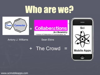 = + Who are we? + The Crowd Antony J. Williams  Sean Ekins www.scimobileapps.com 