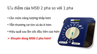 Ưu điểm của MSĐ 2 pha so với 1 pha
• Cần mức năng lượng thấp hơn
• Tổn thương cơ tim và da ít hơn
• Hiệu quả sau lần sốc đầu tiên cao hơn
 Khuyên dùng MSĐ 2 pha hơn!
 