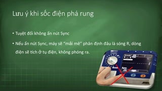 Lưu ý khi sốc điện phá rung
• Tuyệt đối không ấn nút Sync
• Nếu ấn nút Sync, máy sẽ “mải mê” phân định đâu là sóng R, dòng
điện sẽ tích ở tụ điện, không phóng ra.
 