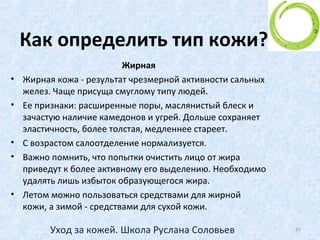 Какие есть типы кожи?
• Для начала нужно определить какой у вас тип
кожи (4 основных и 2 дополнительных)
• - жирная
• - комбинированная
• - нормальная
• - сухая
Проблемная
Чувствительная
15Уход за кожей. Школа Руслана Соловьев
 