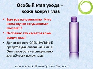 На всякий случай…
• НИКОГДА не покупайте косметику на открытом
воздухе!(На лотке, в ларьке, или даже если она стоит
в магазине, но витрина находится на солнечной
стороне !)
• При t>25 C под прямыми лучами солнца начинается
расслоение эмульгаторов в кремах. Через сутки их
можно выкинуть!
• Так же дело обстоит и зимой.
• Используй СВОЙ продукт – делай СВОЙ бизнес!
• Берегите себя! :)
39Уход за кожей. Школа Руслана Соловьев
 