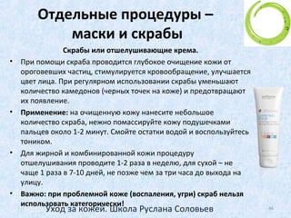 Особый этап ухода –
кожа вокруг глаз
• Сама процедура снятия макияжа - чрезвычайно важна!!!
• Надо запомнить: это процесс не механический, а
химический!
• Нельзя растягивать кожу и натирать ее.
• Поэтому одна моя клиентка абсолютно точно сказала:
"намочил и приложил". (Чувствуется, что дружит с
косметикой!) 
46Уход за кожей. Школа Руслана Соловьев
 