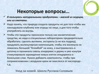 Крем для кожи вокруг глаз
• Безусловно, что для кожи вокруг глаз нужен
и специальный крем!
• Крем для кожи лица – не подходит!
• Наносим его после очищения, легкими
касаниями кончиков безымянных пальцев,
как бы слегка вбивая в кожу (но не
растягивая кожу!)
• Делаем это дважды в день – утром и
вечером!
48Уход за кожей. Школа Руслана Соловьев
 